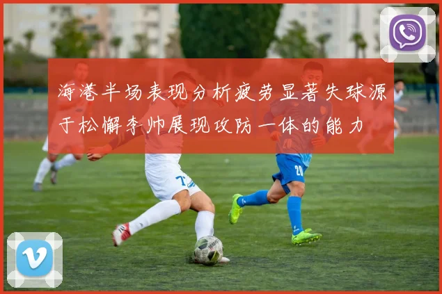 海港半场表现分析疲劳显著失球源于松懈李帅展现攻防一体的能力