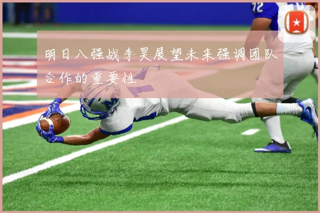 明日八强战李昊展望未来强调团队合作的重要性