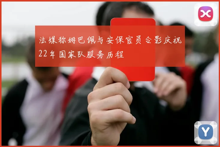 法媒称姆巴佩与安保官员合影庆祝22年国家队服务历程