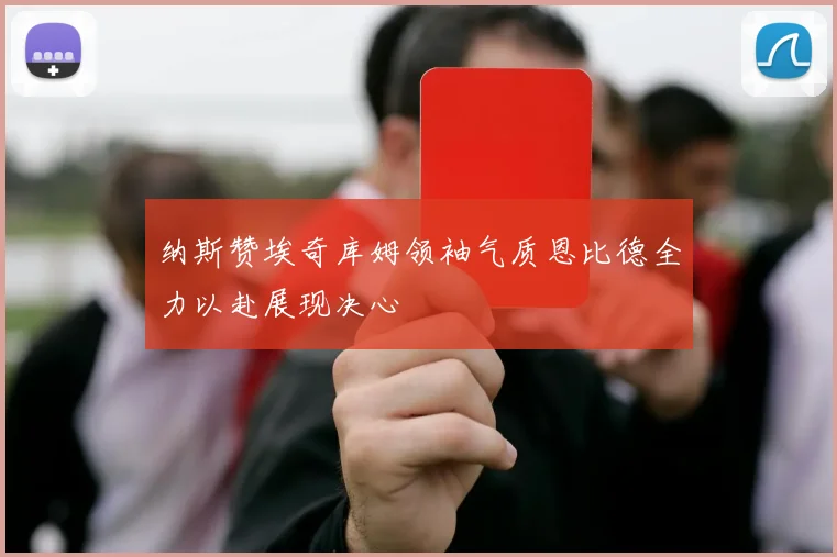 纳斯赞埃奇库姆领袖气质恩比德全力以赴展现决心