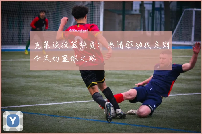 克莱谈投篮热爱：热情驱动我走到今天的篮球之路
