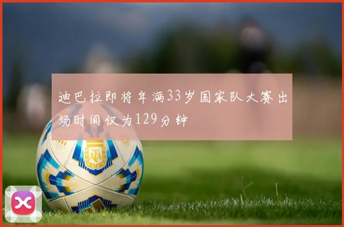迪巴拉即将年满33岁国家队大赛出场时间仅为129分钟