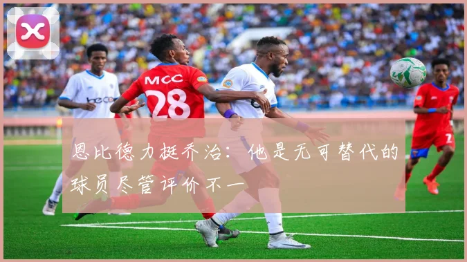 恩比德力挺乔治：他是无可替代的球员尽管评价不一