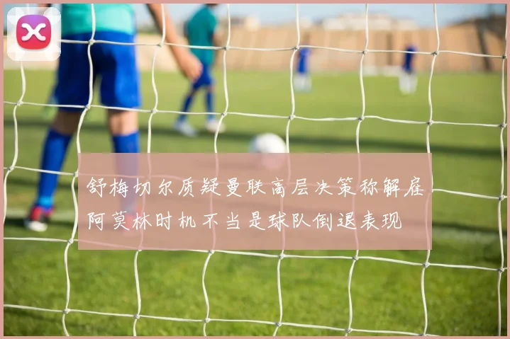 舒梅切尔质疑曼联高层决策称解雇阿莫林时机不当是球队倒退表现
