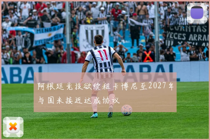 阿根廷竞技欲续租卡博尼至2027年与国米接近达成协议