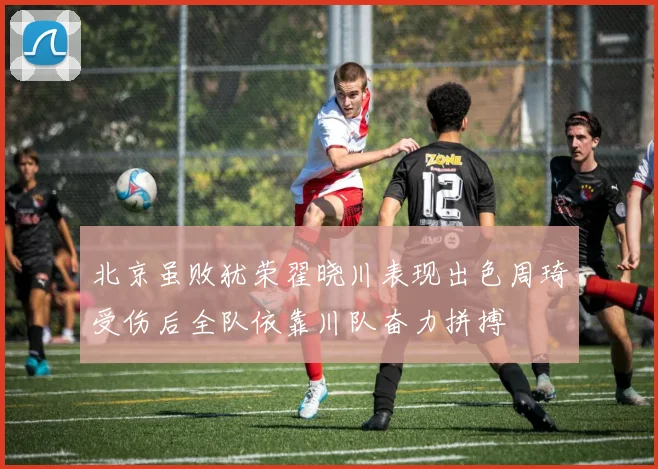 北京虽败犹荣翟晓川表现出色周琦受伤后全队依靠川队奋力拼搏