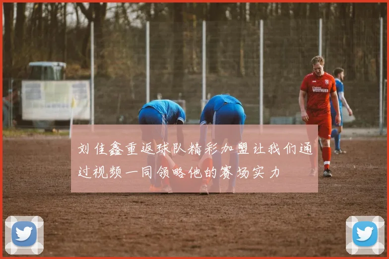 刘佳鑫重返球队精彩加盟让我们通过视频一同领略他的赛场实力
