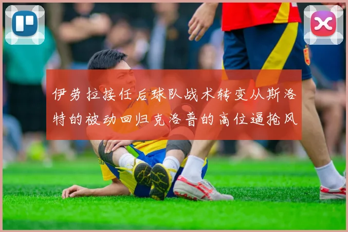 伊劳拉接任后球队战术转变从斯洛特的被动回归克洛普的高位逼抢风格