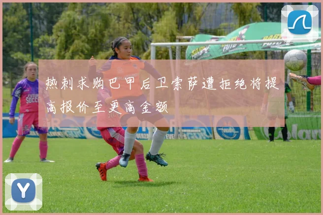 热刺求购巴甲后卫索萨遭拒绝将提高报价至更高金额