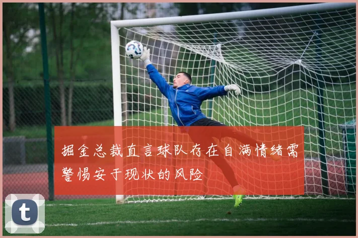 掘金总裁直言球队存在自满情绪需警惕安于现状的风险