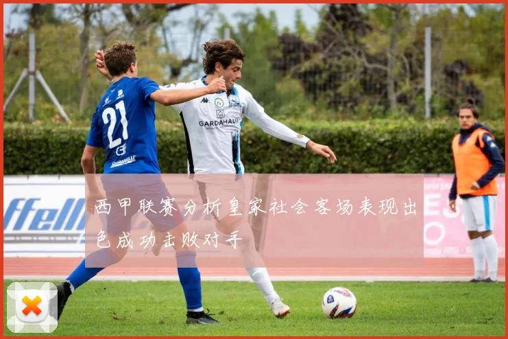 西甲联赛分析皇家社会客场表现出色成功击败对手