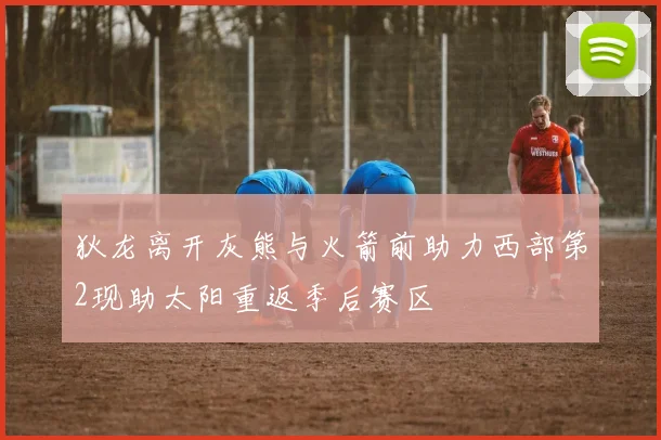狄龙离开灰熊与火箭前助力西部第2现助太阳重返季后赛区