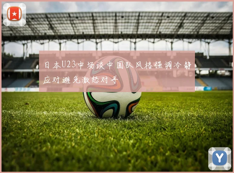 日本U23中场谈中国队风格强调冷静应对避免激怒对手