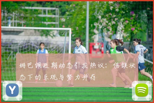 姆巴佩近期动态引发热议：伤缺状态下的乐观与努力并存