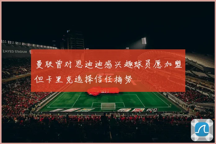 曼联曾对恩迪迪感兴趣球员愿加盟但卡里克选择信任梅努