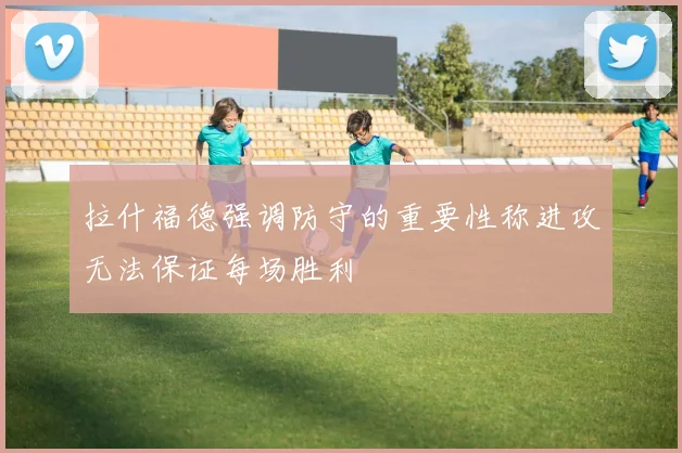 拉什福德强调防守的重要性称进攻无法保证每场胜利