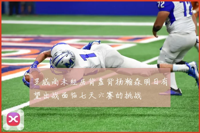 罗威尚未经历背靠背杨瀚森明日有望出战面临七天六赛的挑战