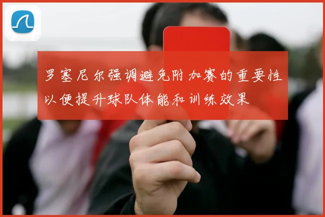罗塞尼尔强调避免附加赛的重要性以便提升球队体能和训练效果