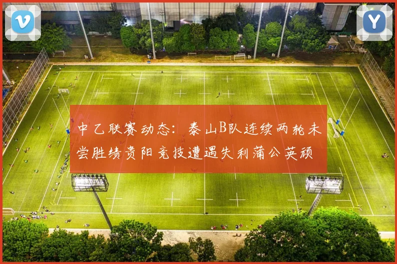 中乙联赛动态：泰山B队连续两轮未尝胜绩贵阳竞技遭遇失利蒲公英顽强战平